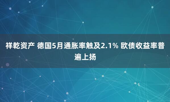 祥乾资产 德国5月通胀率触及2.1% 欧债收益率普遍上扬