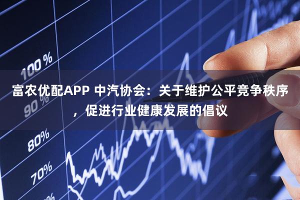 富农优配APP 中汽协会：关于维护公平竞争秩序，促进行业健康发展的倡议