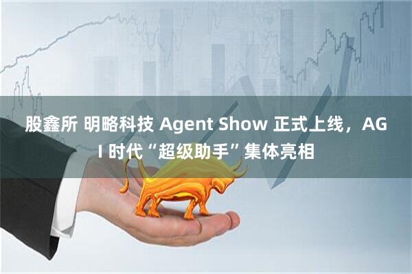 股鑫所 明略科技 Agent Show 正式上线，AGI 时代“超级助手”集体亮相