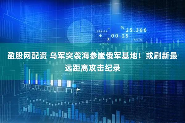 盈股网配资 乌军突袭海参崴俄军基地！或刷新最远距离攻击纪录