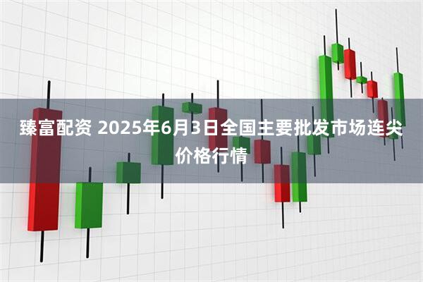 臻富配资 2025年6月3日全国主要批发市场连尖价格行情