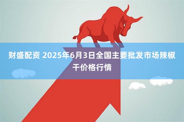 财盛配资 2025年6月3日全国主要批发市场辣椒干价格行情