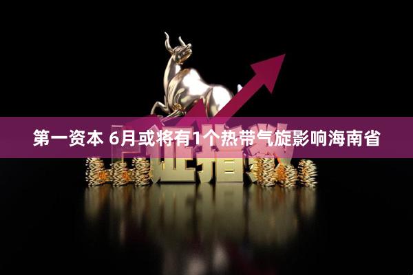 第一资本 6月或将有1个热带气旋影响海南省