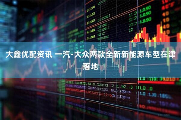 大鑫优配资讯 一汽-大众两款全新新能源车型在津落地