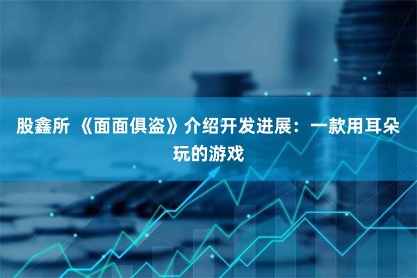股鑫所 《面面俱盗》介绍开发进展：一款用耳朵玩的游戏