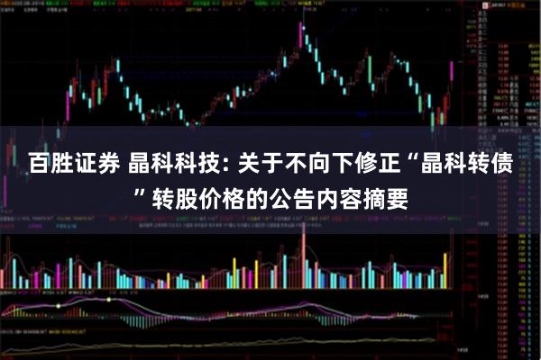 百胜证券 晶科科技: 关于不向下修正“晶科转债”转股价格的公告内容摘要