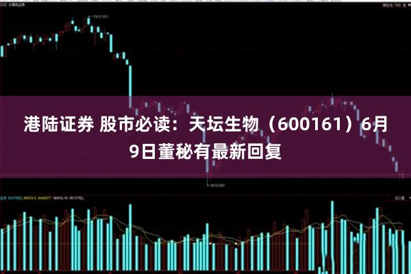 港陆证券 股市必读：天坛生物（600161）6月9日董秘有最新回复