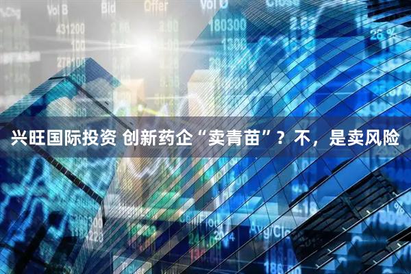 兴旺国际投资 创新药企“卖青苗”？不，是卖风险
