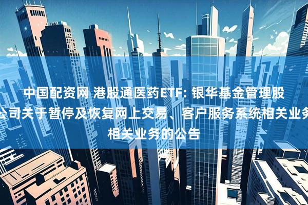中国配资网 港股通医药ETF: 银华基金管理股份有限公司关于暂停及恢复网上交易、客户服务系统相关业务的公告