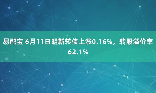 易配宝 6月11日明新转债上涨0.16%，转股溢价率62.1%