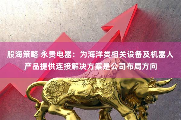 股海策略 永贵电器：为海洋类相关设备及机器人产品提供连接解决方案是公司布局方向