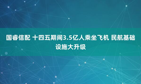 国睿信配 十四五期间3.5亿人乘坐飞机 民航基础设施大升级