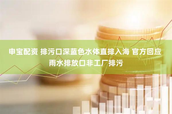 申宝配资 排污口深蓝色水体直排入海 官方回应 雨水排放口非工厂排污