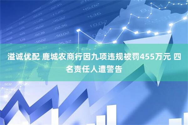溢诚优配 鹿城农商行因九项违规被罚455万元 四名责任人遭警告