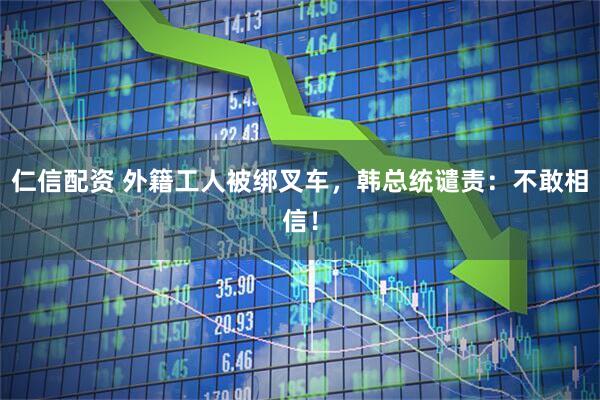 仁信配资 外籍工人被绑叉车，韩总统谴责：不敢相信！