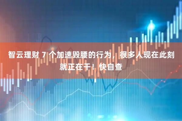 智云理财 7 个加速毁腰的行为，很多人现在此刻就正在干！快自查