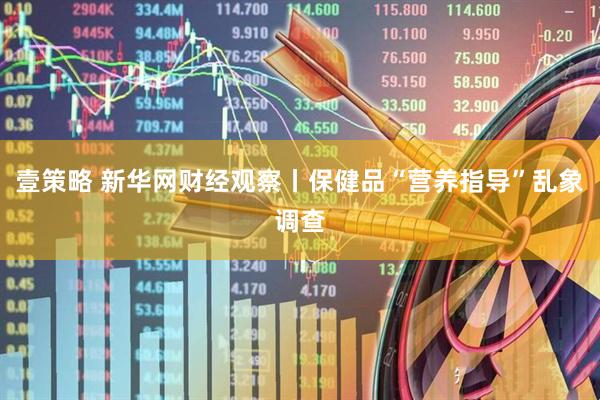 壹策略 新华网财经观察丨保健品“营养指导”乱象调查