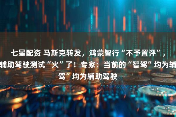 七星配资 马斯克转发，鸿蒙智行“不予置评”，懂车帝辅助驾驶测试“火”了！专家：当前的“智驾”均为辅助驾驶
