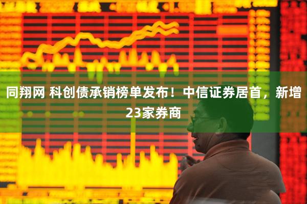同翔网 科创债承销榜单发布！中信证券居首，新增23家券商