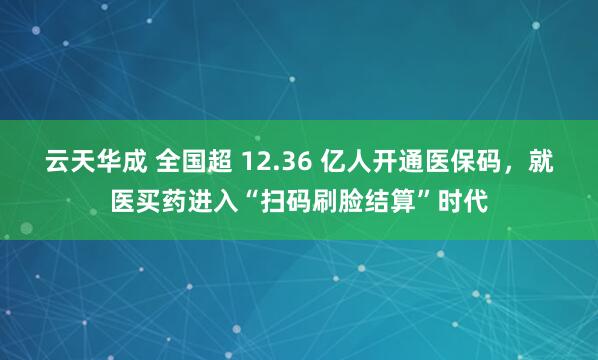 云天华成 全国超 12.36 亿人开通医保码，就医买药进入“扫码刷脸结算”时代