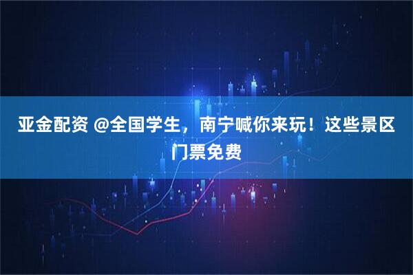 亚金配资 @全国学生，南宁喊你来玩！这些景区门票免费