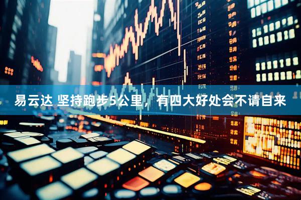 易云达 坚持跑步5公里，有四大好处会不请自来