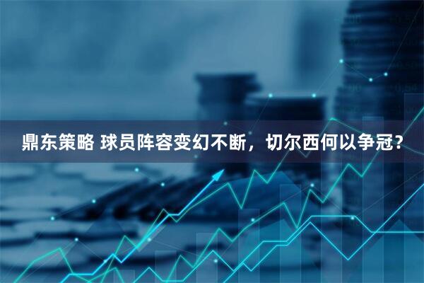 鼎东策略 球员阵容变幻不断，切尔西何以争冠？