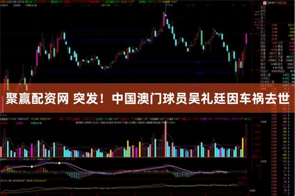 聚赢配资网 突发！中国澳门球员吴礼廷因车祸去世
