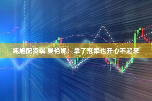 纯旭配资端 吴艳妮：拿了冠军也开心不起来
