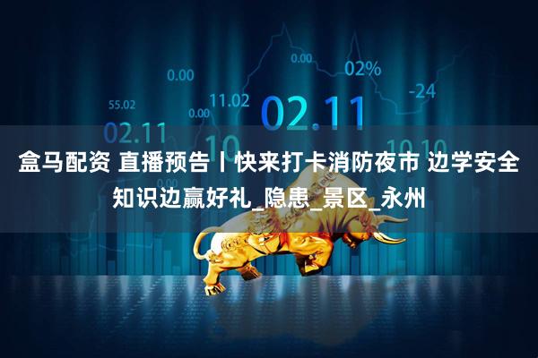 盒马配资 直播预告丨快来打卡消防夜市 边学安全知识边赢好礼_隐患_景区_永州