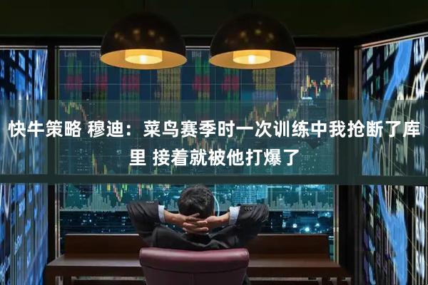快牛策略 穆迪：菜鸟赛季时一次训练中我抢断了库里 接着就被他打爆了