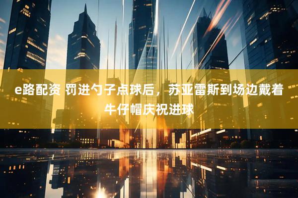 e路配资 罚进勺子点球后，苏亚雷斯到场边戴着牛仔帽庆祝进球