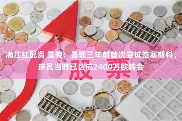 满江红配资 曼晚：曼联三年前首次尝试签塞斯科，球员当时已达成2400万欧转会