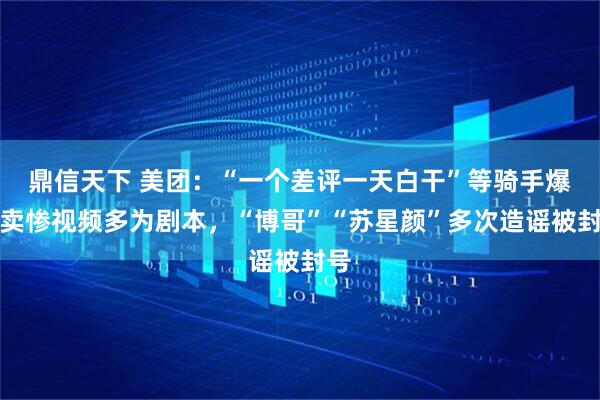 鼎信天下 美团：“一个差评一天白干”等骑手爆款卖惨视频多为剧本，“博哥”“苏星颜”多次造谣被封号