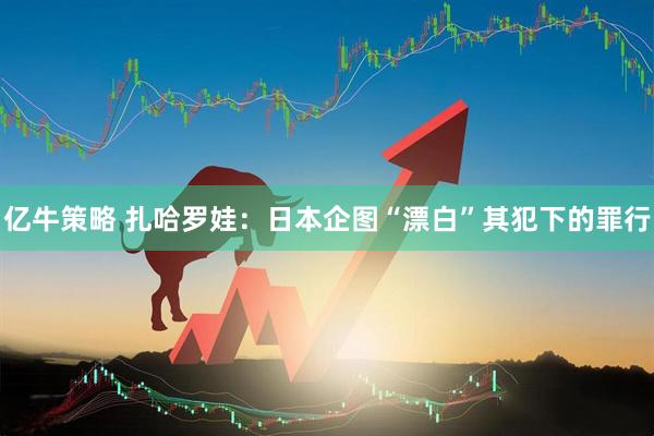 亿牛策略 扎哈罗娃：日本企图“漂白”其犯下的罪行