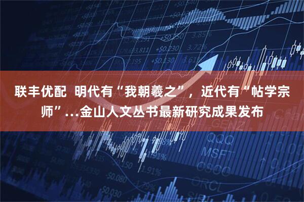 联丰优配  明代有“我朝羲之”，近代有“帖学宗师”…金山人文丛书最新研究成果发布