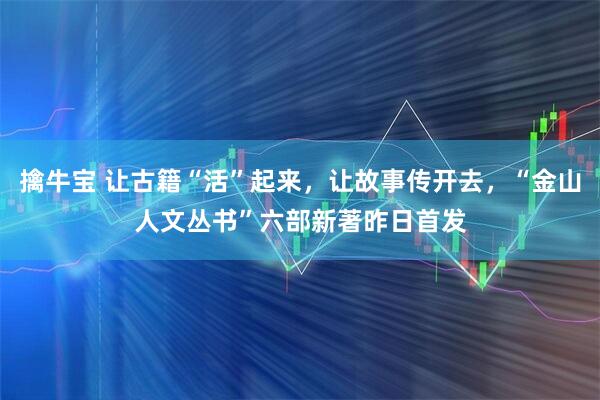 擒牛宝 让古籍“活”起来，让故事传开去，“金山人文丛书”六部新著昨日首发