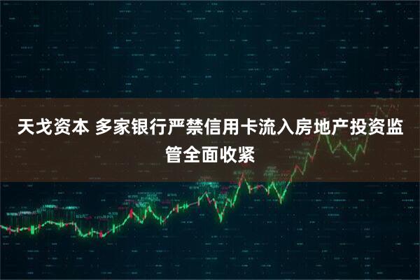 天戈资本 多家银行严禁信用卡流入房地产投资监管全面收紧