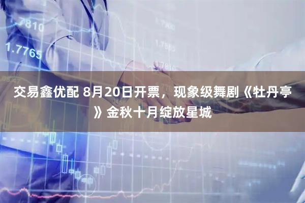交易鑫优配 8月20日开票，现象级舞剧《牡丹亭》金秋十月绽放星城