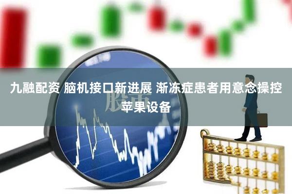 九融配资 脑机接口新进展 渐冻症患者用意念操控苹果设备