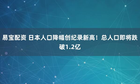 易宝配资 日本人口降幅创纪录新高！总人口即将跌破1.2亿