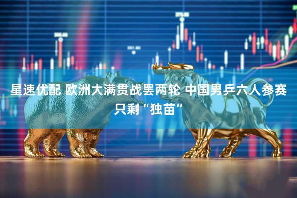 星速优配 欧洲大满贯战罢两轮 中国男乒六人参赛只剩“独苗”