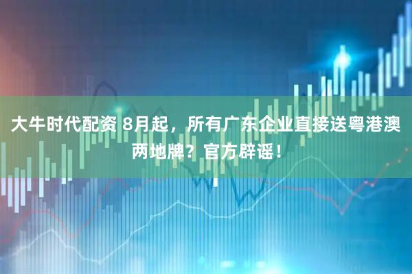 大牛时代配资 8月起，所有广东企业直接送粤港澳两地牌？官方辟谣！