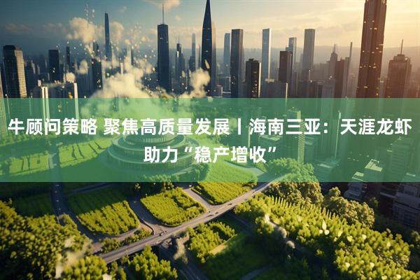 牛顾问策略 聚焦高质量发展丨海南三亚：天涯龙虾助力“稳产增收”