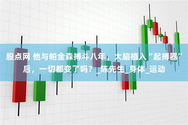 股点网 他与帕金森搏斗八年，大脑植入“起搏器”后，一切都变了吗？_陈先生_身体_运动