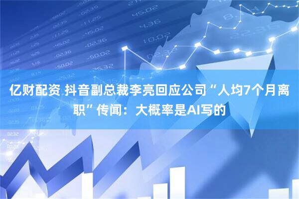 亿财配资 抖音副总裁李亮回应公司“人均7个月离职”传闻：大概率是AI写的