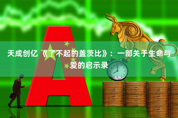 天成创亿 《了不起的盖茨比》：一部关于生命与爱的启示录