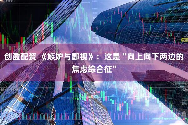 创盈配资 《嫉妒与鄙视》：这是“向上向下两边的焦虑综合征”
