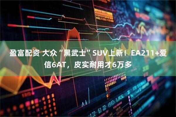盈富配资 大众“黑武士”SUV上新！EA211+爱信6AT，皮实耐用才6万多