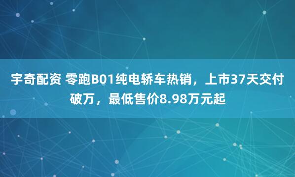 宇奇配资 零跑B01纯电轿车热销，上市37天交付破万，最低售价8.98万元起